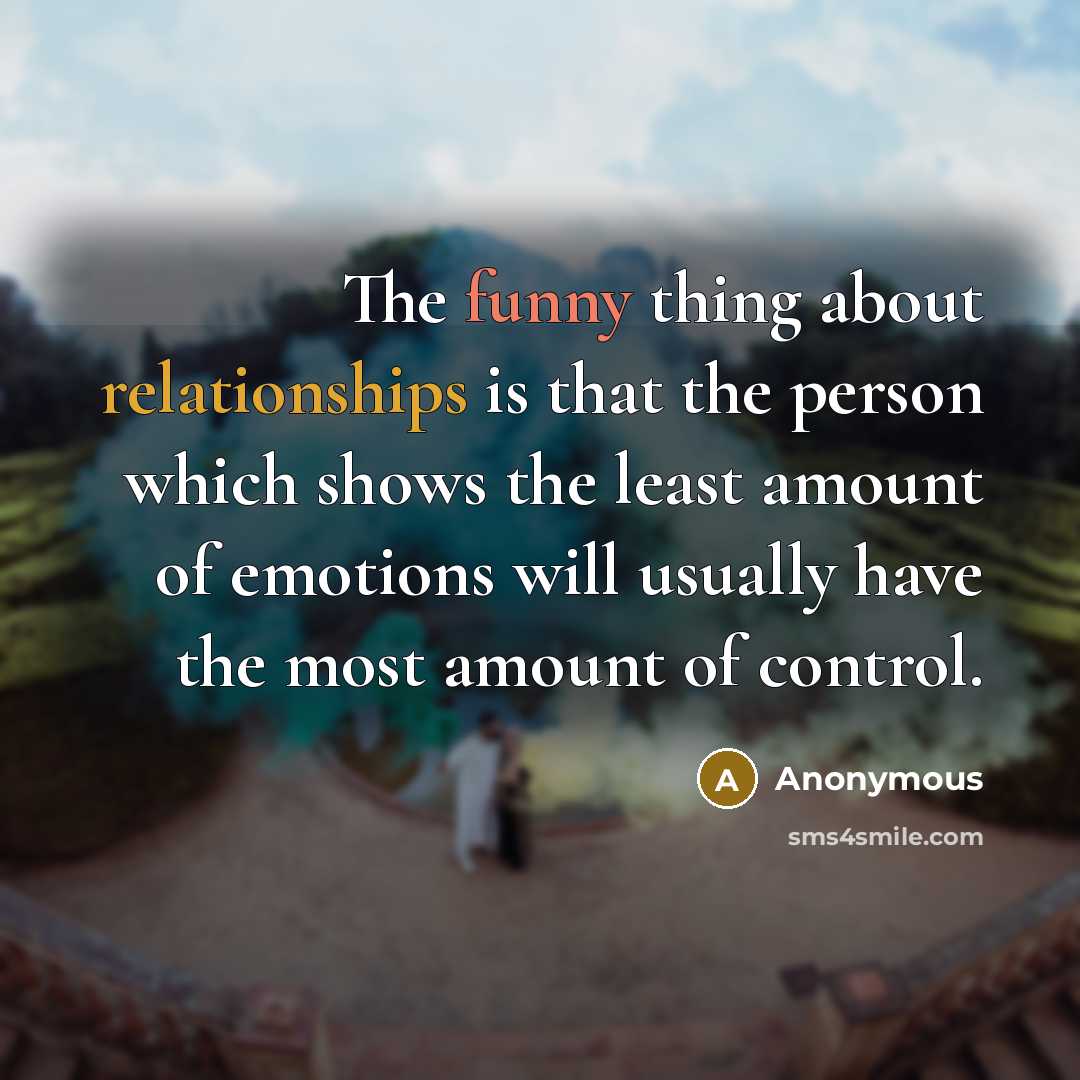 “The funny thing about relationships is that the person which shows the least amount of emotions will usually have the most amount of control.” quote by Anonymous