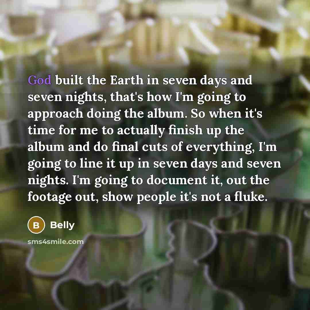 “God built the Earth in seven days and seven nights, that's how I'm going to approach doing the album. So when it's time for me to actually finish up the album and do final cuts of everything, I'm going to line it up in seven days and seven nights. I'm going to document it, out the footage out…” quote by Belly