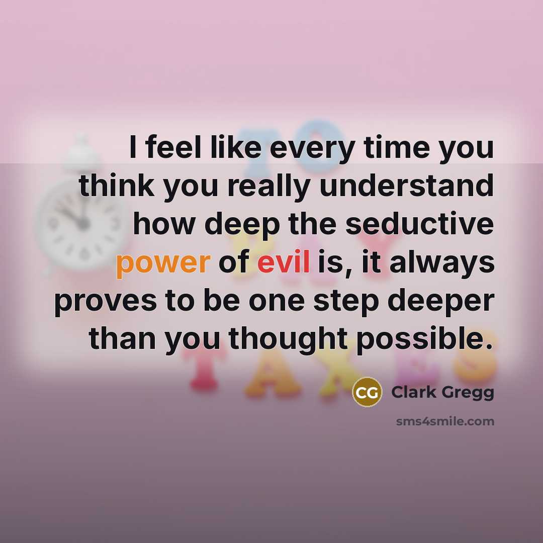 “I feel like every time you think you really understand how deep the seductive power of evil is, it always proves to be one step deeper than you thought possible.” quote by Clark Gregg