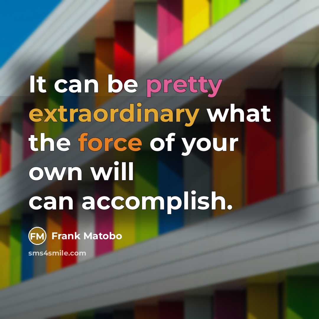 “It can be pretty extraordinary what the force of your own will can accomplish.” quote by Frank Matobo