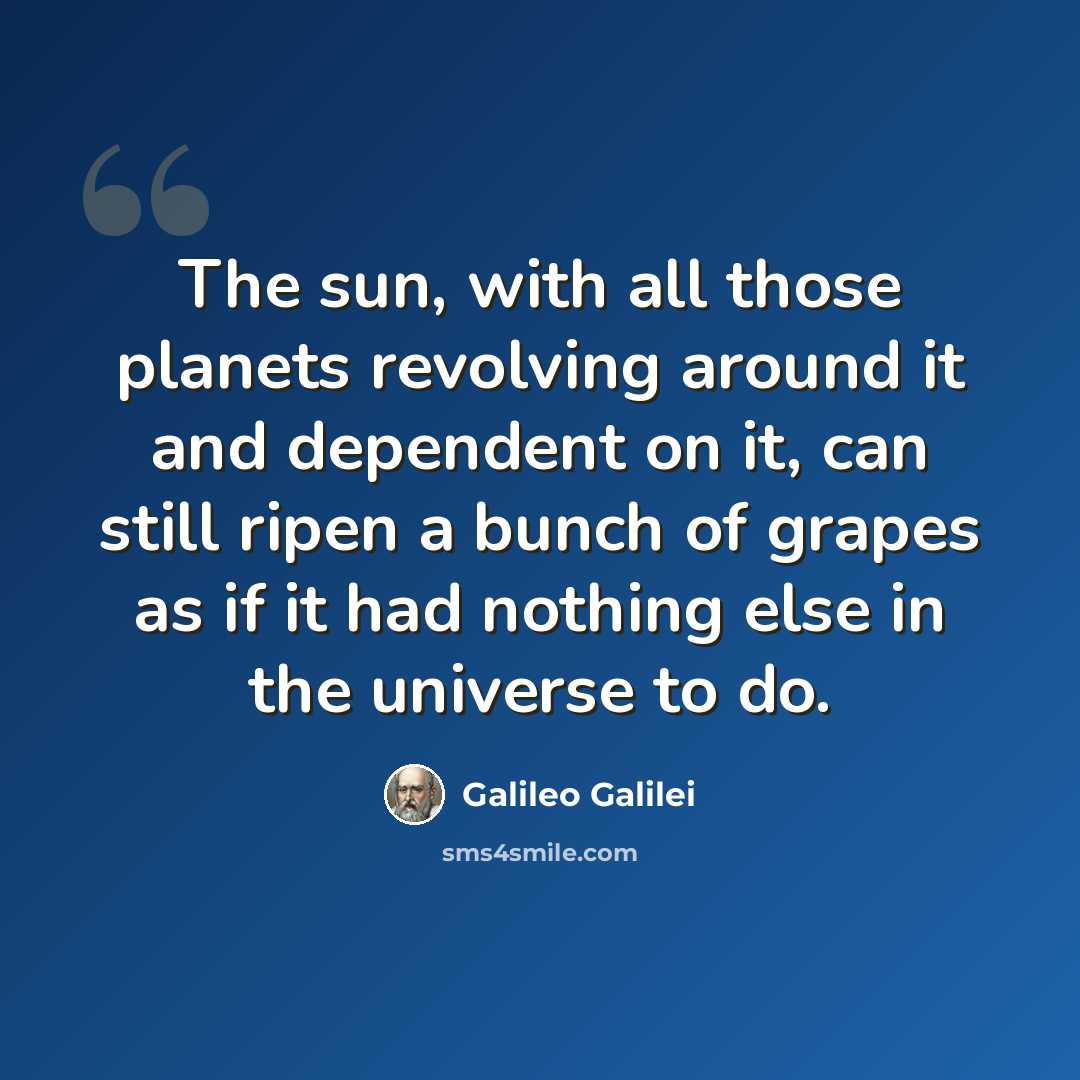 “The sun, with all those planets revolving around it and dependent on it, can still ripen a bunch of grapes as if it had nothing else in the universe to do.” quote by Galileo Galilei