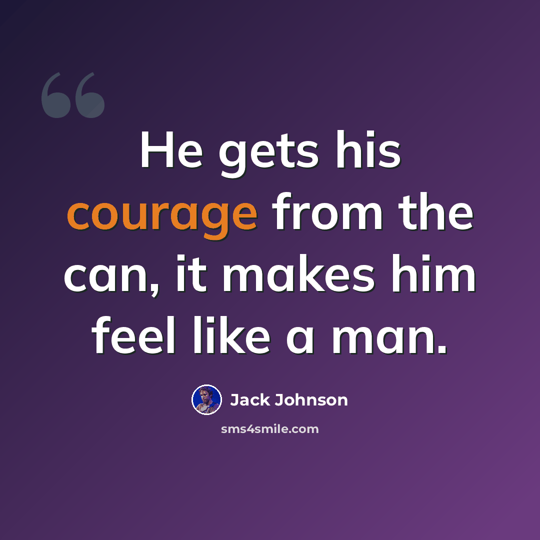 “He gets his courage from the can, it makes him feel like a man.” quote by Jack Johnson