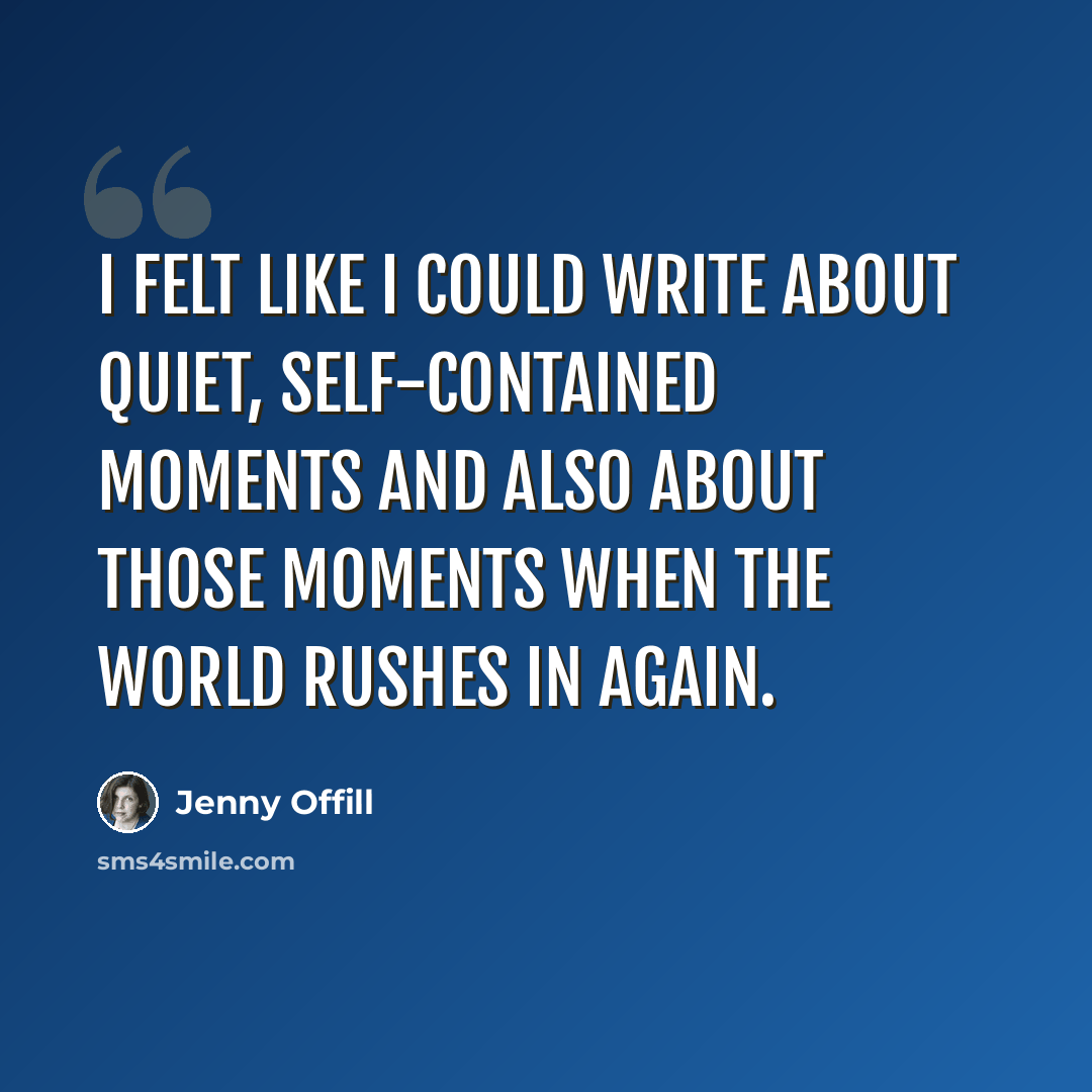 “I felt like I could write about quiet, self-contained moments and also about those moments when the world rushes in again.” quote by Jenny Offill