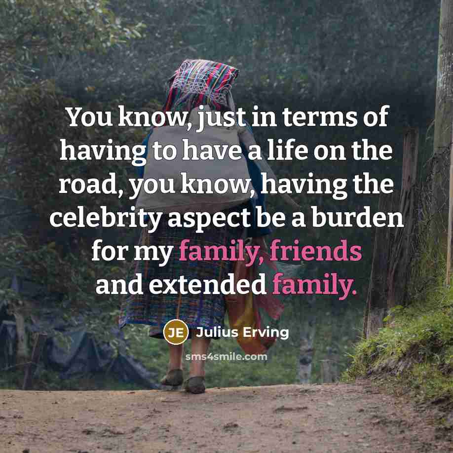 “You know, just in terms of having to have a life on the road, you know, having the celebrity aspect be a burden for my family, friends and extended family.” quote by Julius Erving