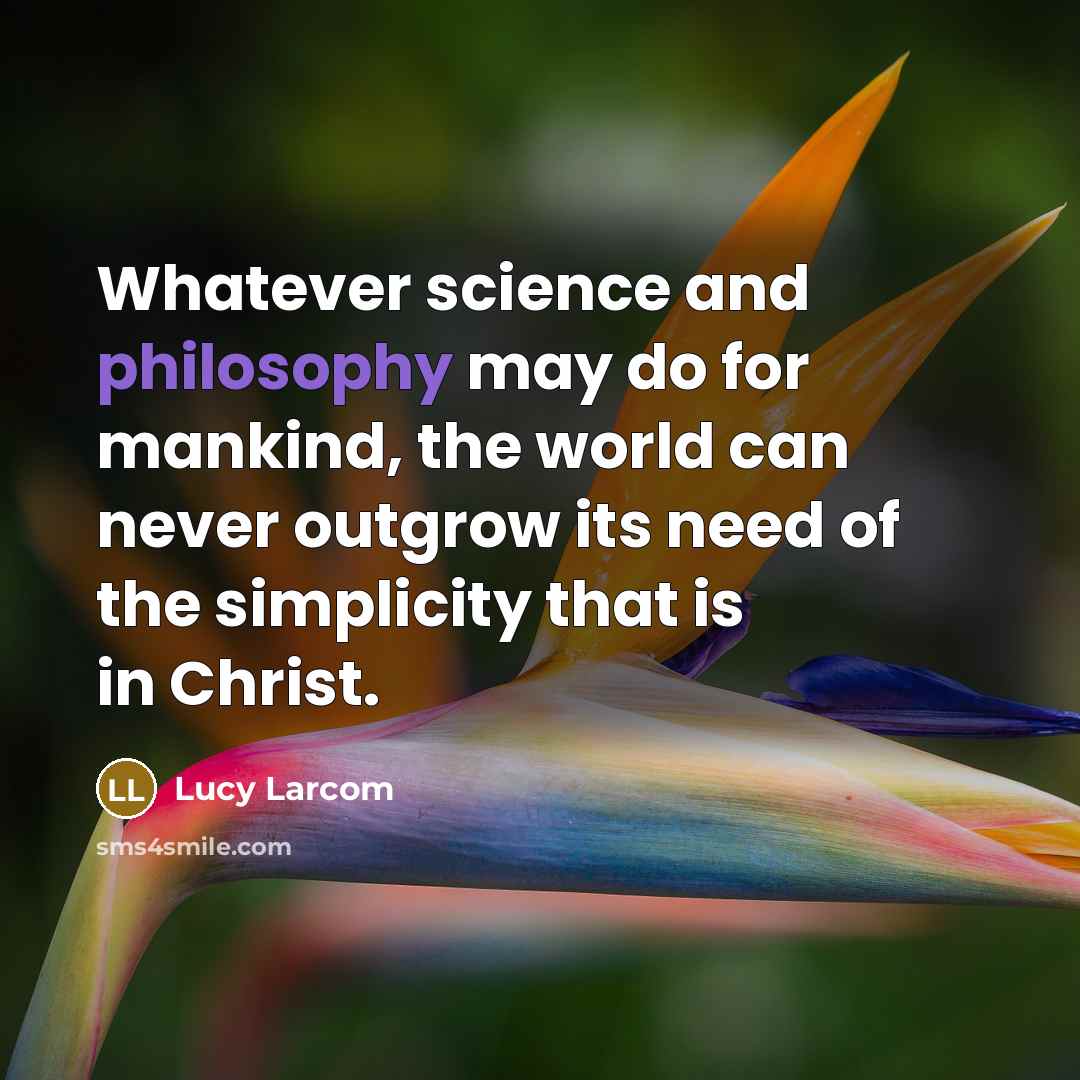 “Whatever science and philosophy may do for mankind, the world can never outgrow its need of the simplicity that is in Christ.” quote by Lucy Larcom