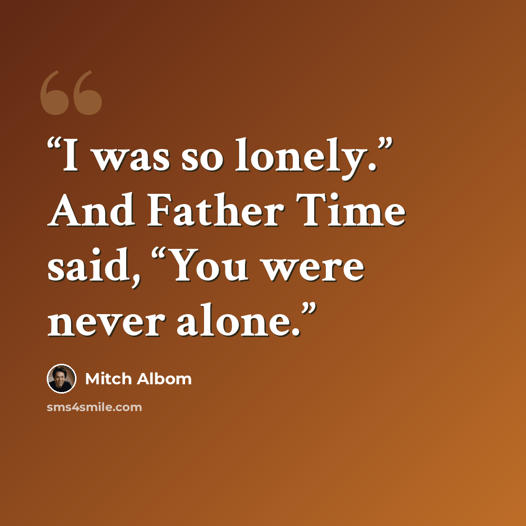 “I was so lonely.” And Father Time said, “You were never alone.” quote by Mitch Albom