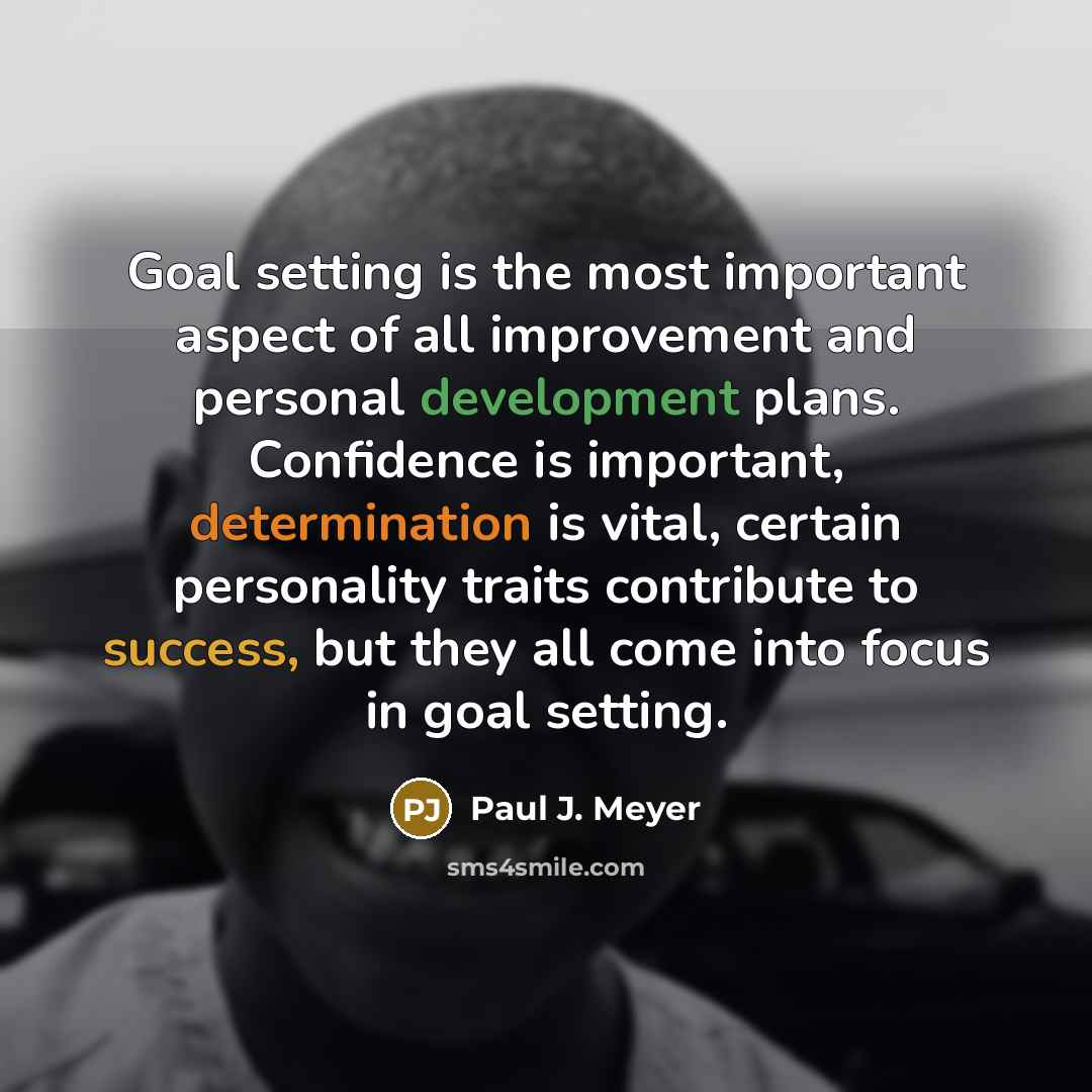 “Goal setting is the most important aspect of all improvement and personal development plans. Confidence is important, determination is vital, certain personality traits contribute to success, but they all come into focus in goal setting.” quote by Paul J. Meyer