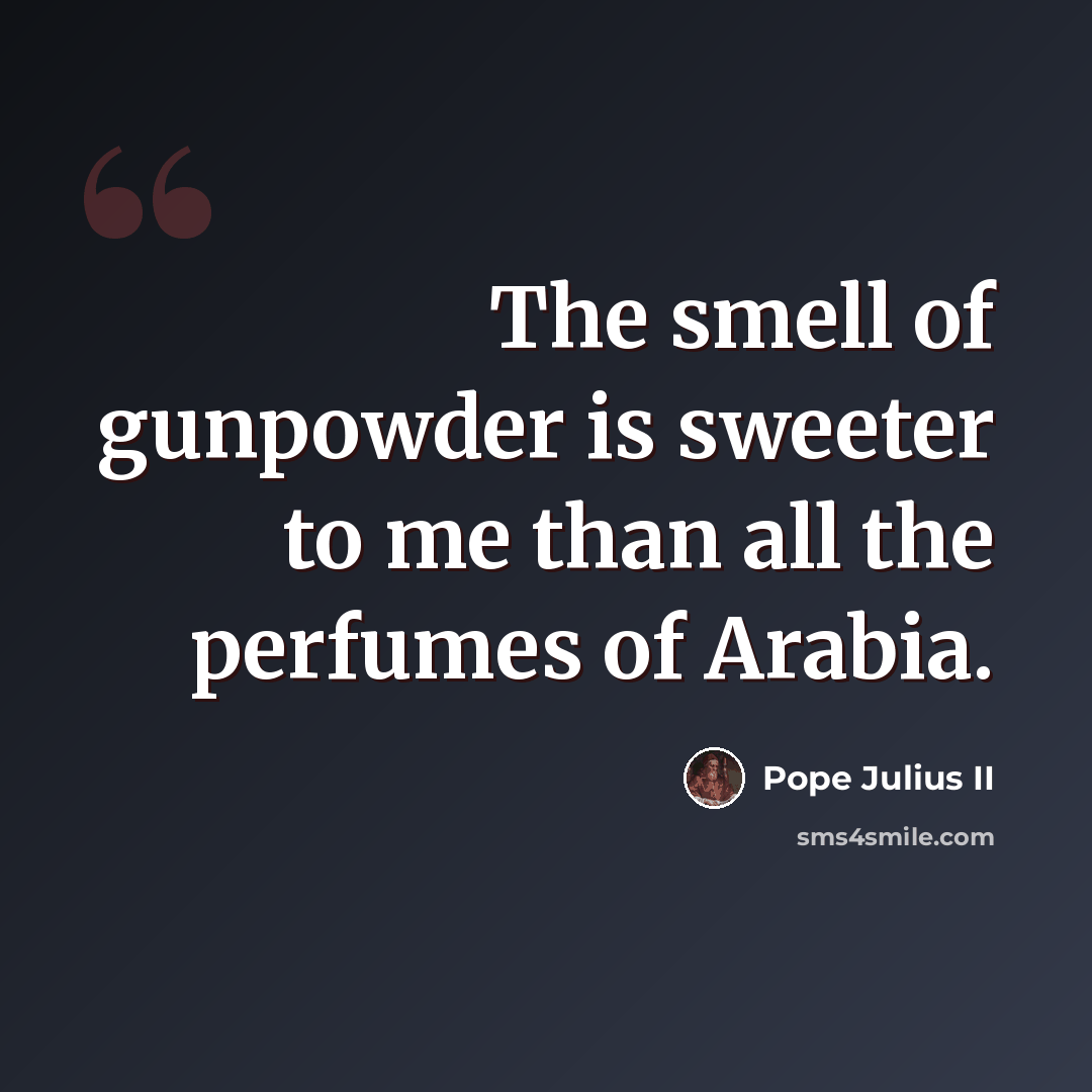 “The smell of gunpowder is sweeter to me than all the perfumes of Arabia.” quote by Pope Julius II