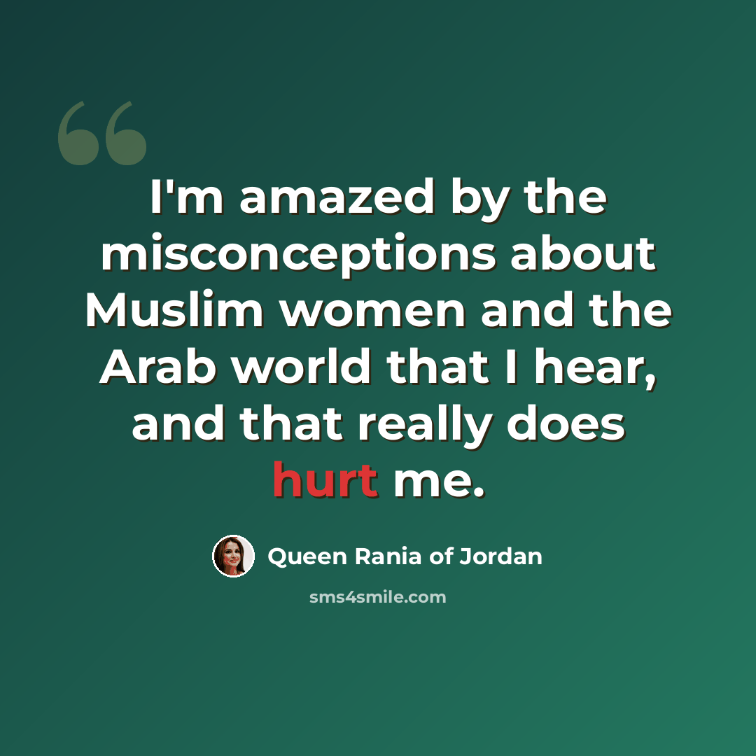 “I'm amazed by the misconceptions about Muslim women and the Arab world that I hear, and that really does hurt me.” quote by Queen Rania of Jordan