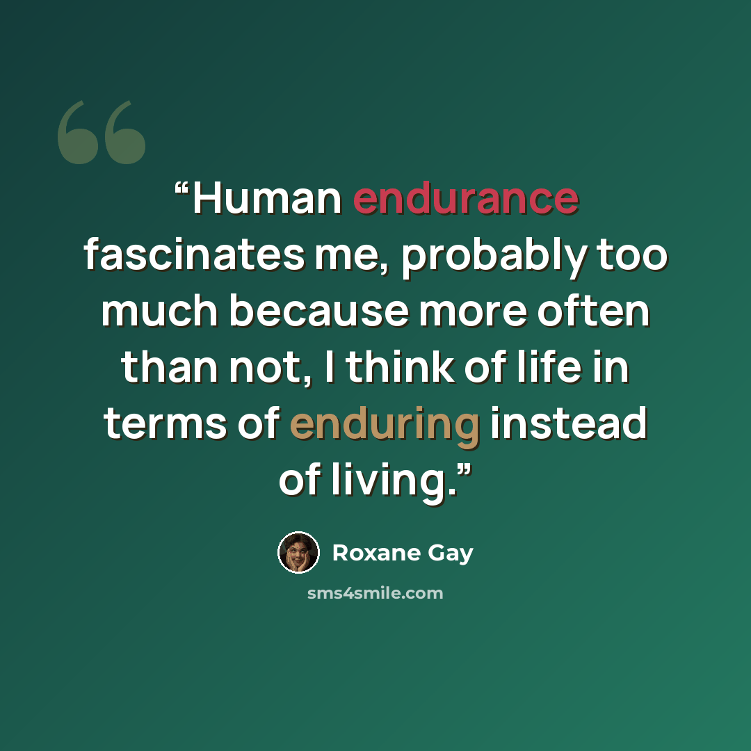“Human endurance fascinates me, probably too much because more often than not, I think of life in terms of enduring instead of living.” quote by Roxane Gay