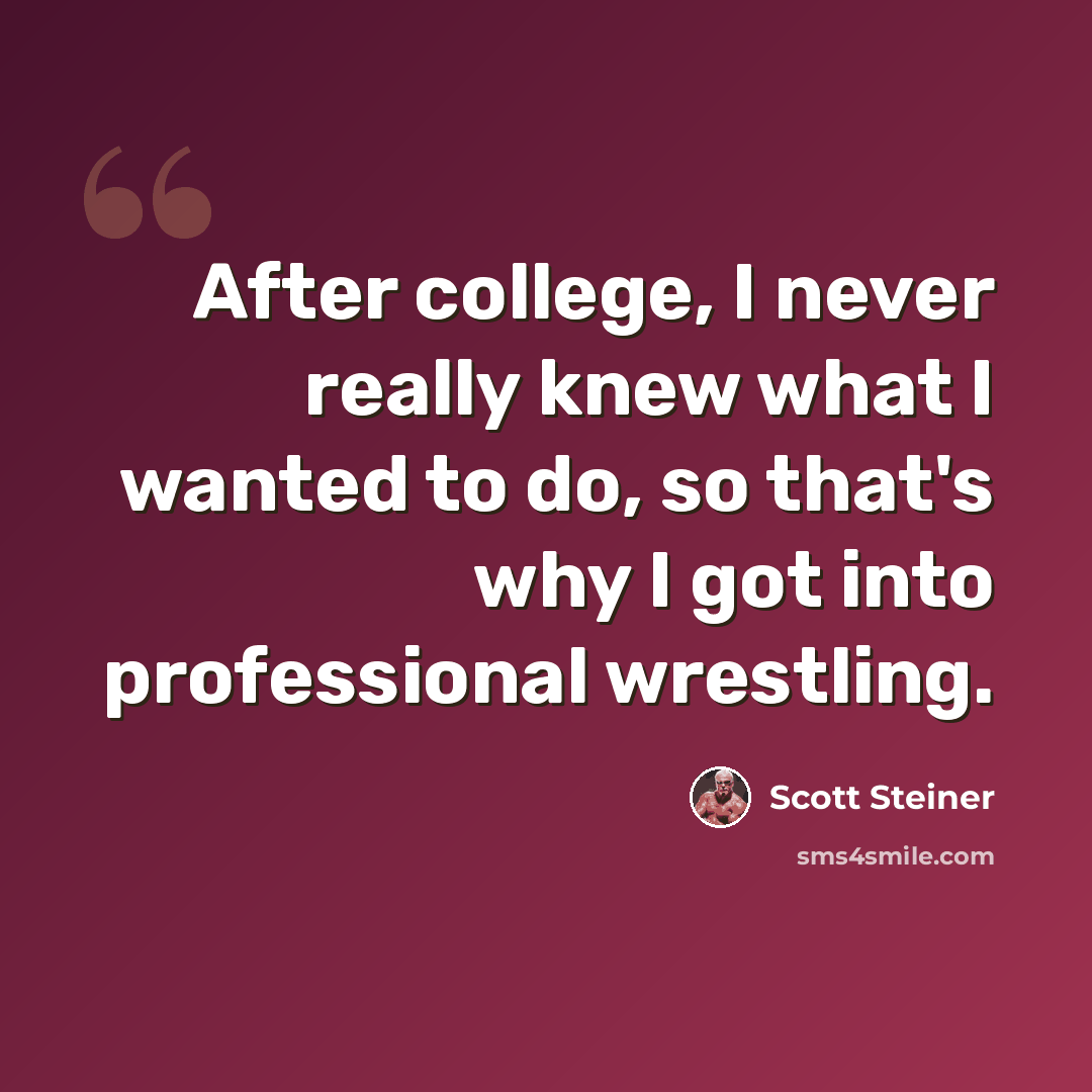“After college, I never really knew what I wanted to do, so that's why I got into professional wrestling.” quote by Scott Steiner