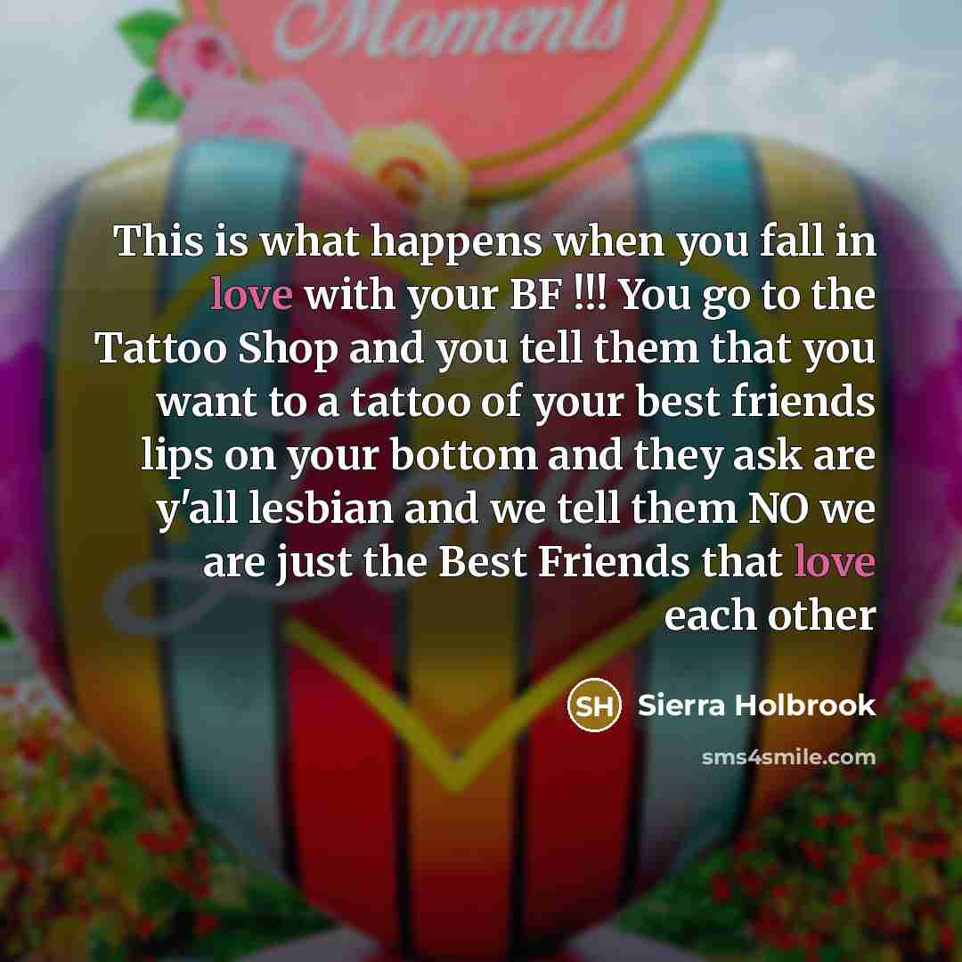 “This is what happens when you fall in love with your BF !!! You go to the Tattoo Shop and you tell them that you want to a tattoo of your best friends lips on your bottom and they ask are y'all lesbian and we tell them NO we are just the Best Friends that love each other” quote by Sierra Holbrook