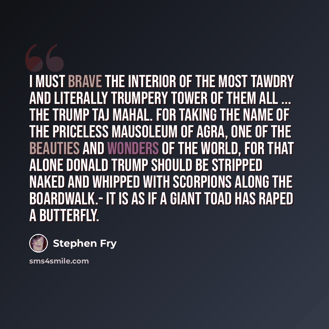 “I must brave the interior of the most tawdry and literally trumpery tower of them all ... the Trump Taj Mahal. For taking the name of the priceless mausoleum of Agra, one of the beauties and wonders of the world, for that alone Donald Trump should be stripped naked and whipped with scorpions along…” quote by Stephen Fry