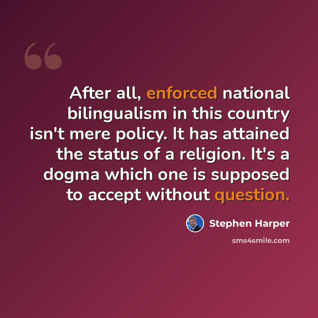 “After all, enforced national bilingualism in this country isn't mere policy. It has attained the status of a religion. It's a dogma which one is supposed to accept without question.” quote by Stephen Harper