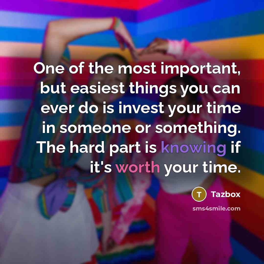“One of the most important, but easiest things you can ever do is invest your time in someone or something. The hard part is knowing if it's worth your time.” quote by Tazbox