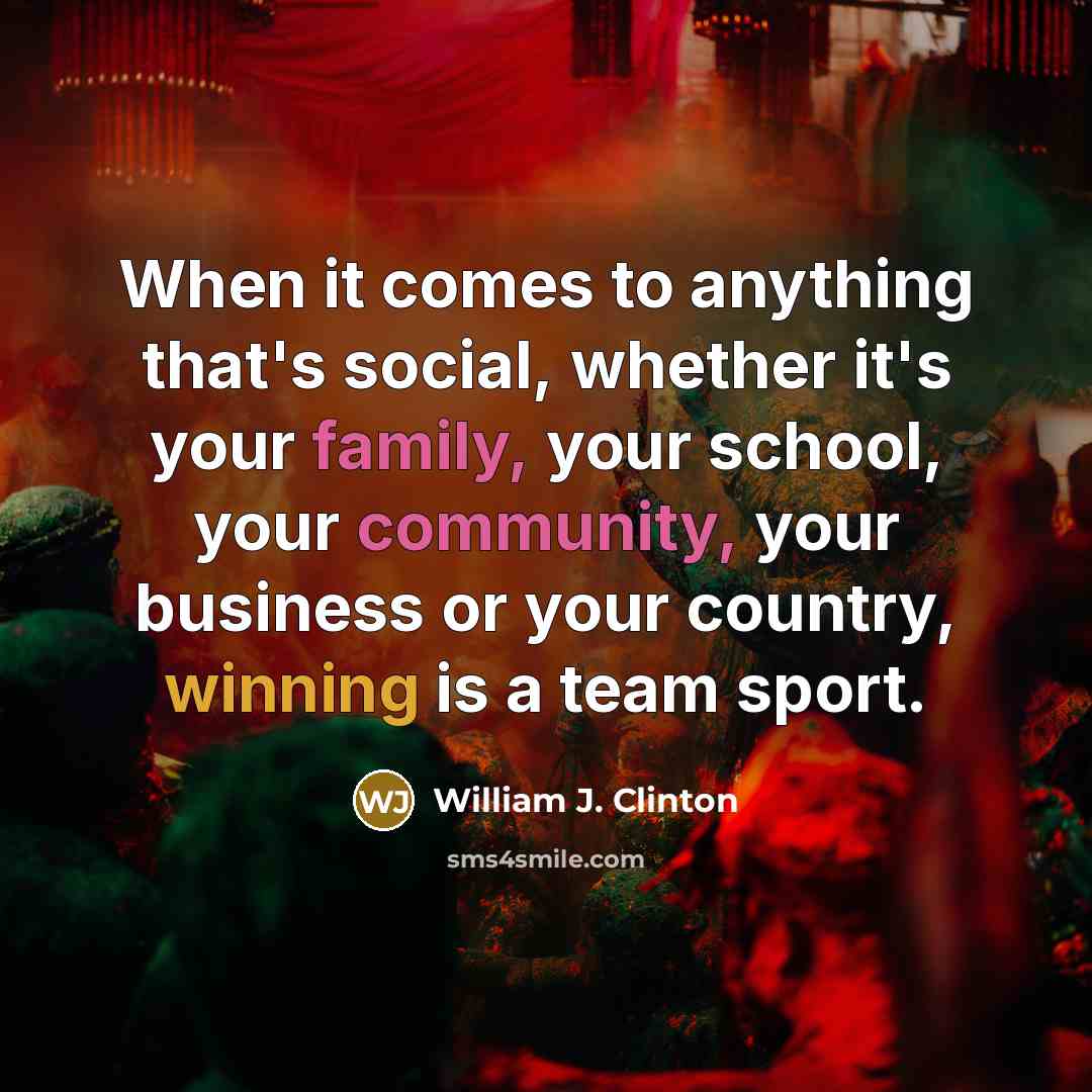 “When it comes to anything that's social, whether it's your family, your school, your community, your business or your country, winning is a team sport.” quote by William J. Clinton
