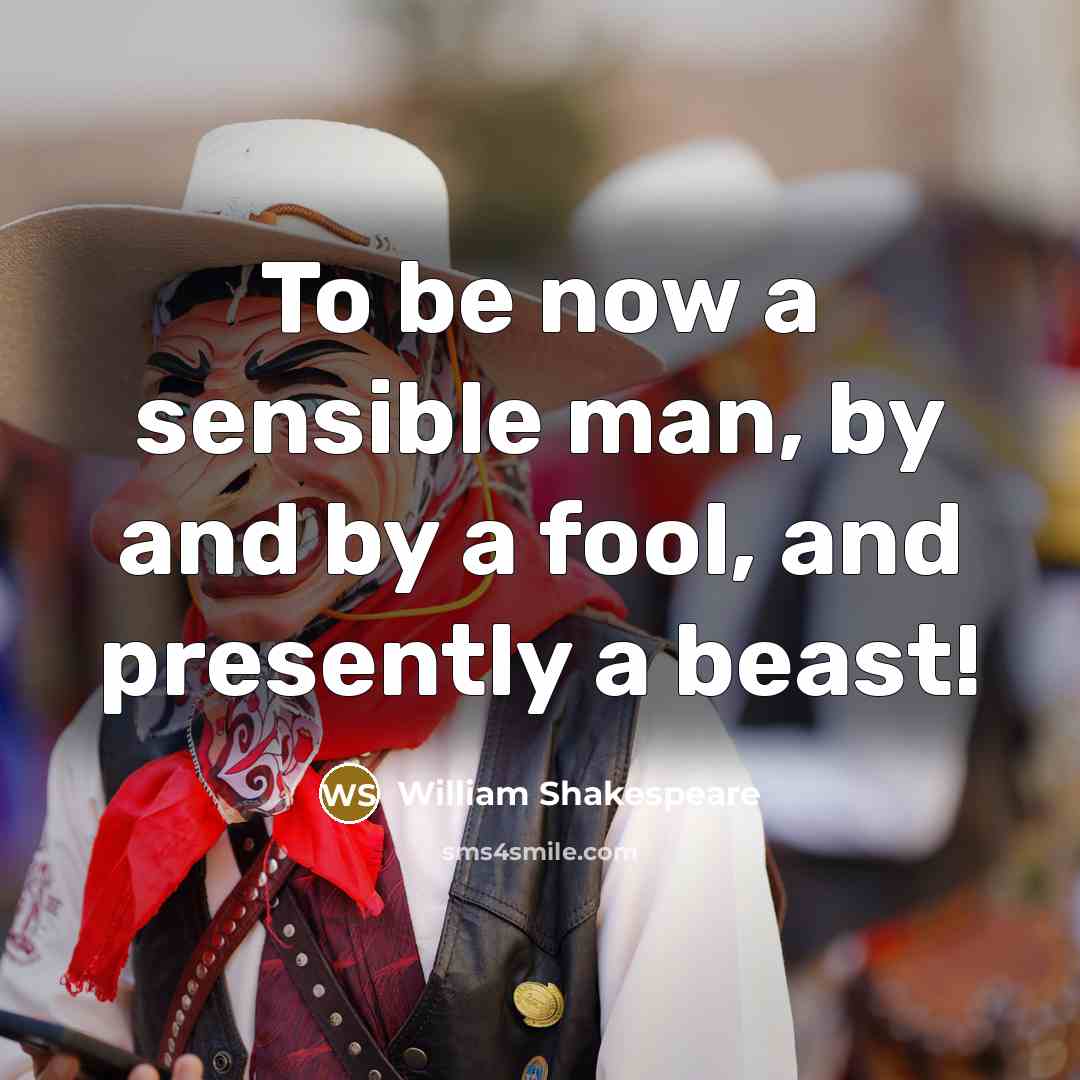 “To be now a sensible man, by and by a fool, and presently a beast!” quote by William Shakespeare