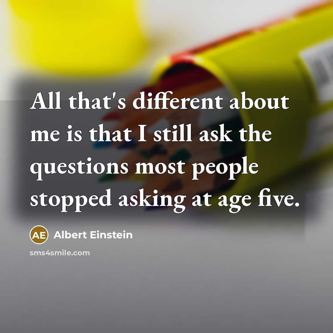 “All that's different about me is that I still ask the questions most people stopped asking at age five.” quote by Albert Einstein