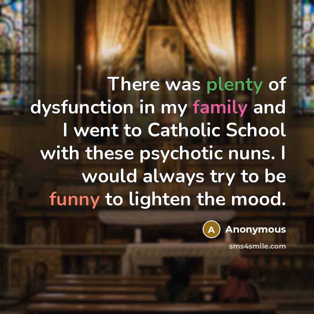 “There was plenty of dysfunction in my family and I went to Catholic School with these psychotic nuns. I would always try to be funny to lighten the mood.” quote by Anonymous