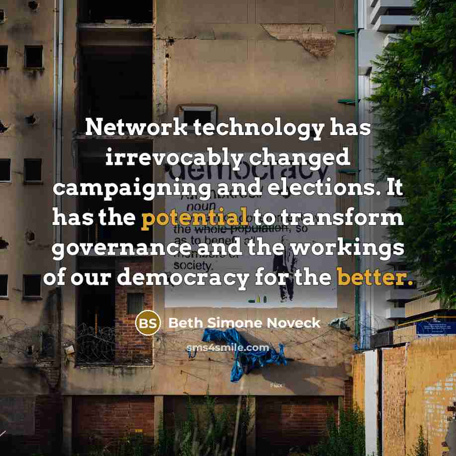 “Network technology has irrevocably changed campaigning and elections. It has the potential to transform governance and the workings of our democracy for the better.” quote by Beth Simone Noveck