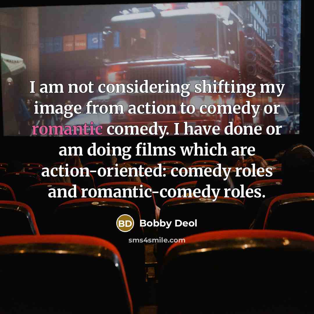“I am not considering shifting my image from action to comedy or romantic comedy. I have done or am doing films which are action-oriented: comedy roles and romantic-comedy roles.” quote by Bobby Deol