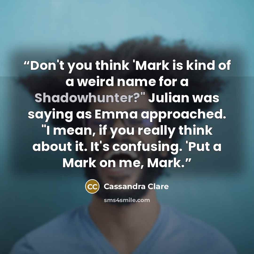 “Don't you think 'Mark is kind of a weird name for a Shadowhunter?" Julian was saying as Emma approached. "I mean, if you really think about it. It's confusing. 'Put a Mark on me, Mark.” quote by Cassandra Clare