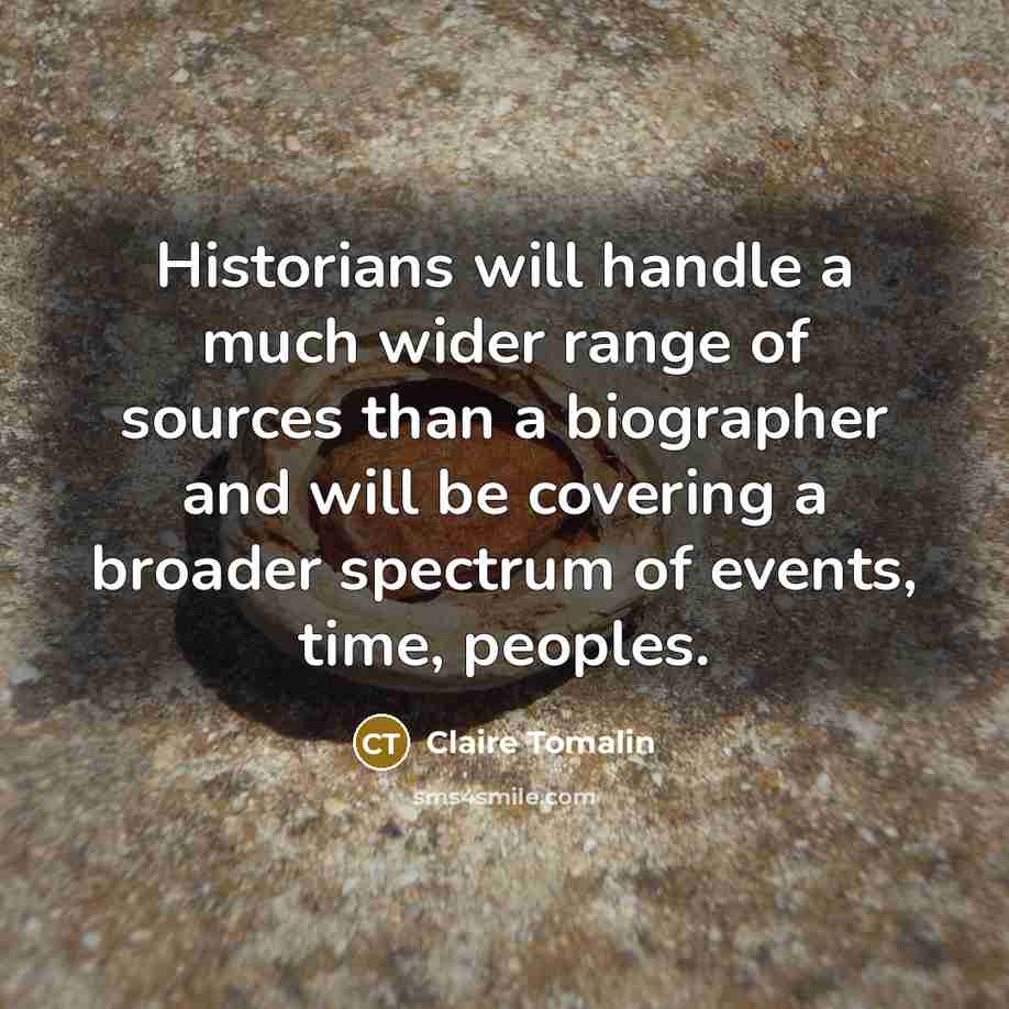 “Historians will handle a much wider range of sources than a biographer and will be covering a broader spectrum of events, time, peoples.” quote by Claire Tomalin