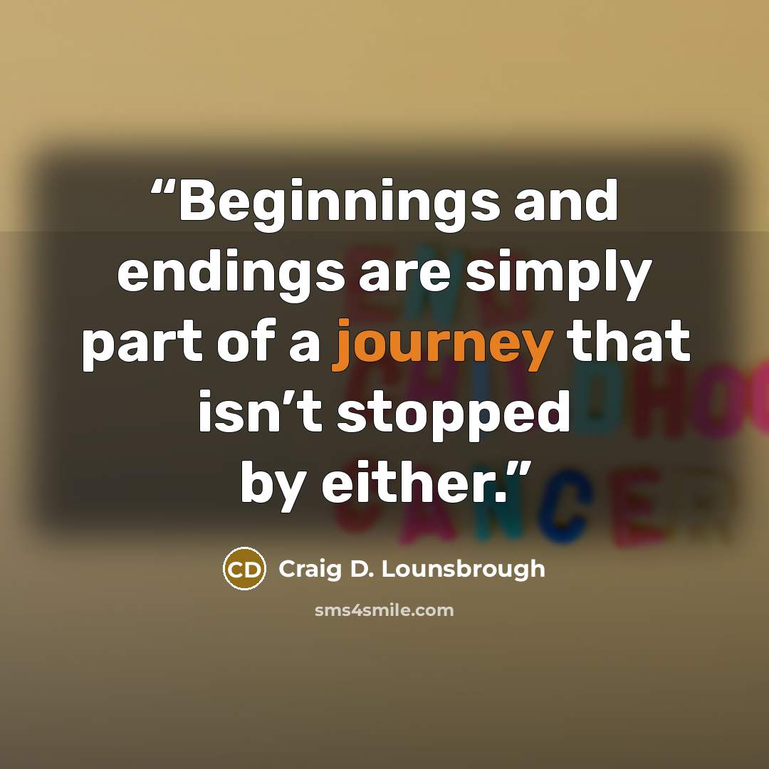 “Beginnings and endings are simply part of a journey that isn’t stopped by either.” quote by Craig D. Lounsbrough