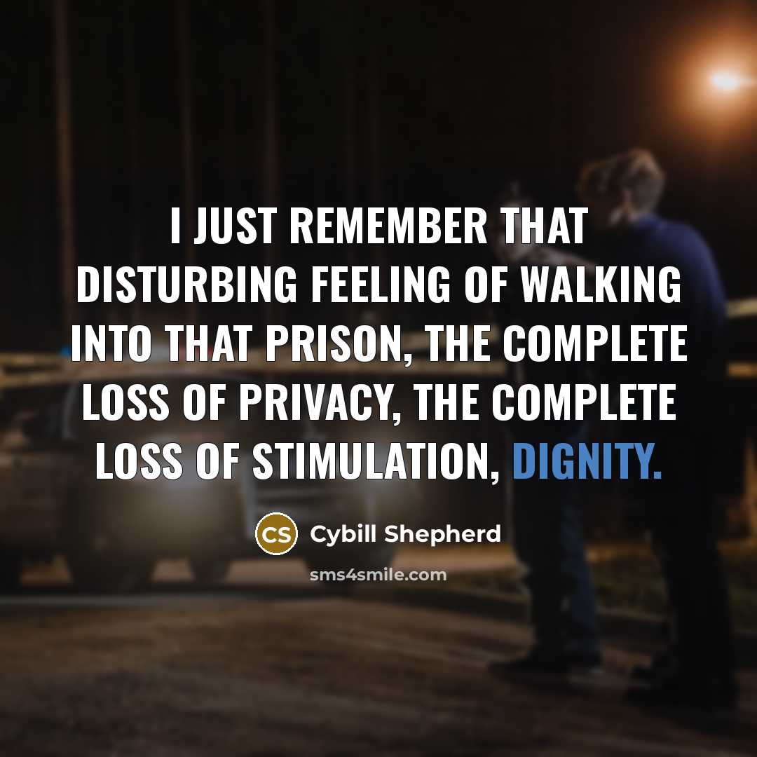 “I just remember that disturbing feeling of walking into that prison, the complete loss of privacy, the complete loss of stimulation, dignity.” quote by Cybill Shepherd