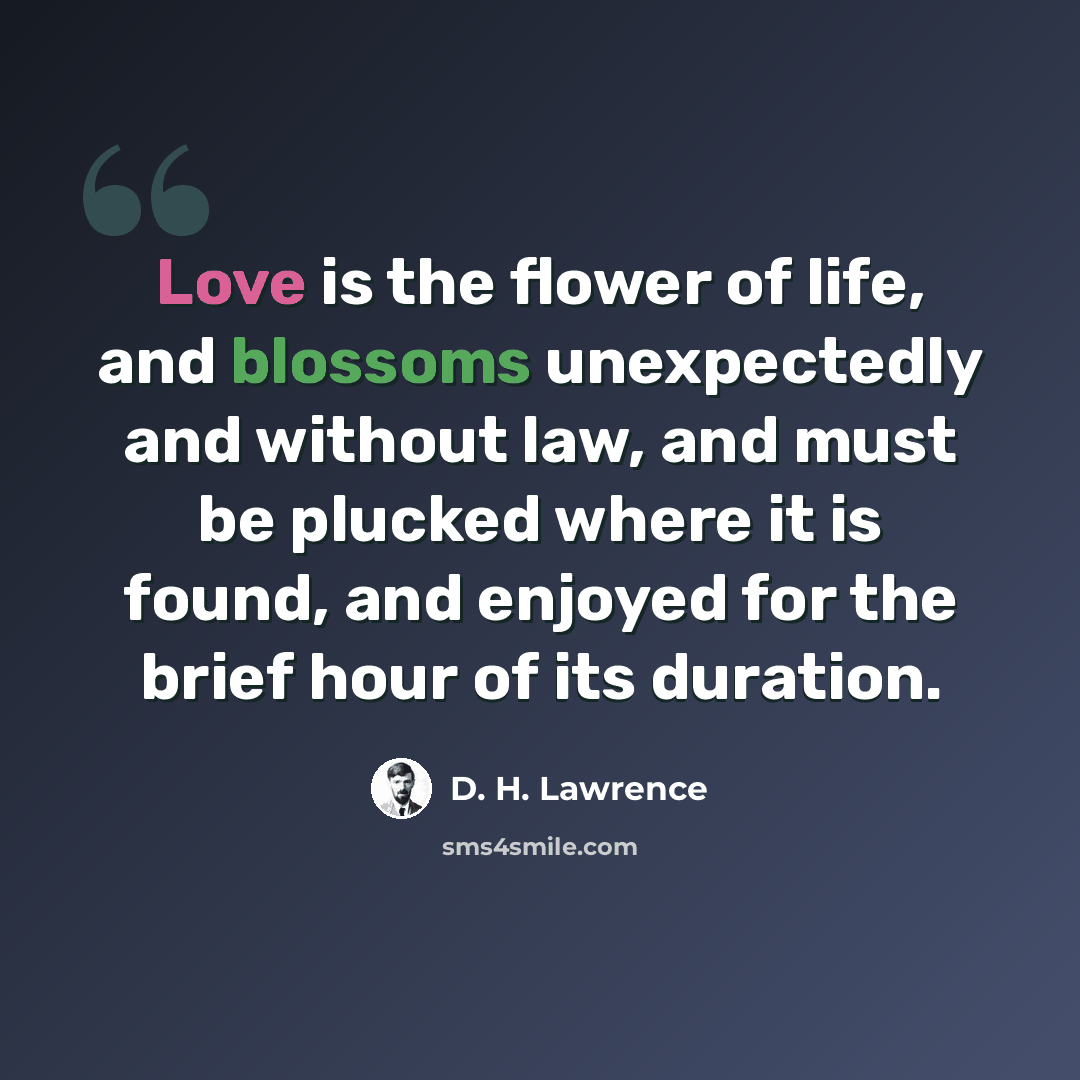 “Love is the flower of life, and blossoms unexpectedly and without law, and must be plucked where it is found, and enjoyed for the brief hour of its duration.” quote by D. H. Lawrence