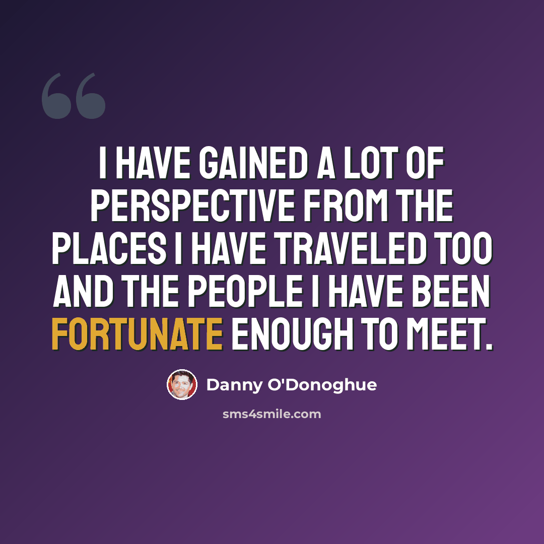 “I have gained a lot of perspective from the places I have traveled too and the people I have been fortunate enough to meet.” quote by Danny O'Donoghue