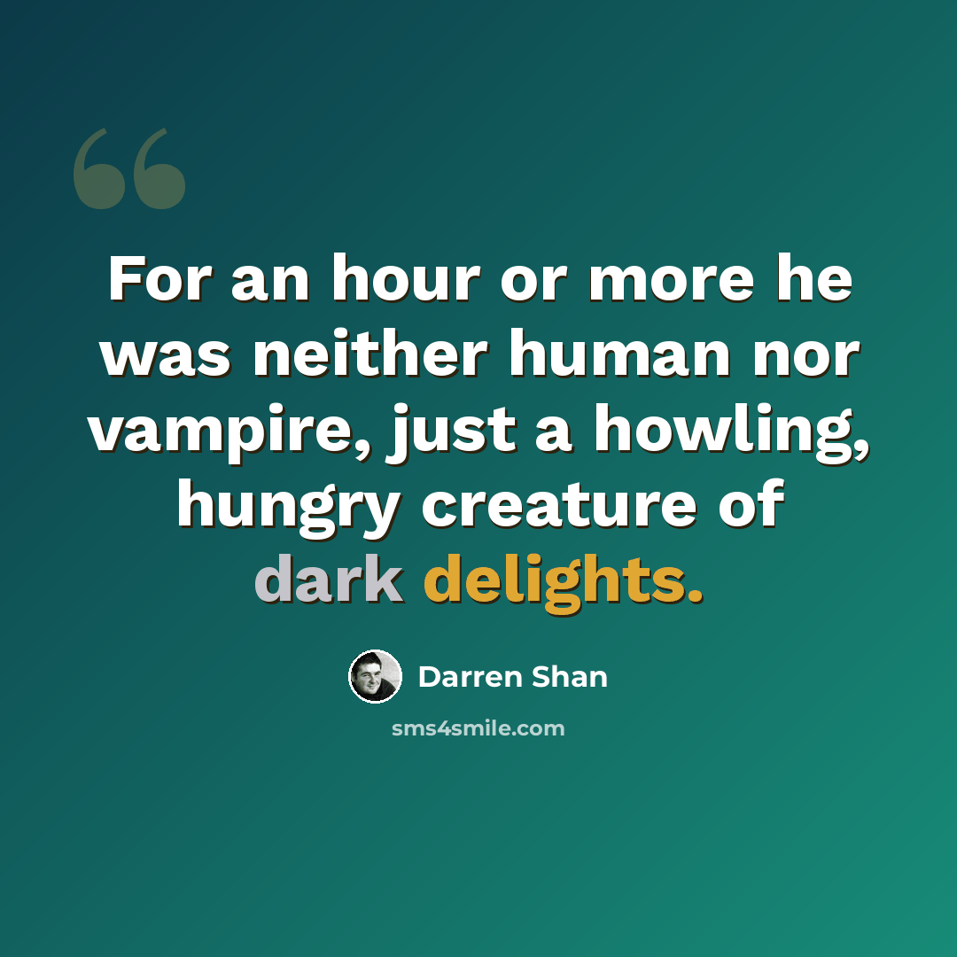 “For an hour or more he was neither human nor vampire, just a howling, hungry creature of dark delights.” quote by Darren Shan