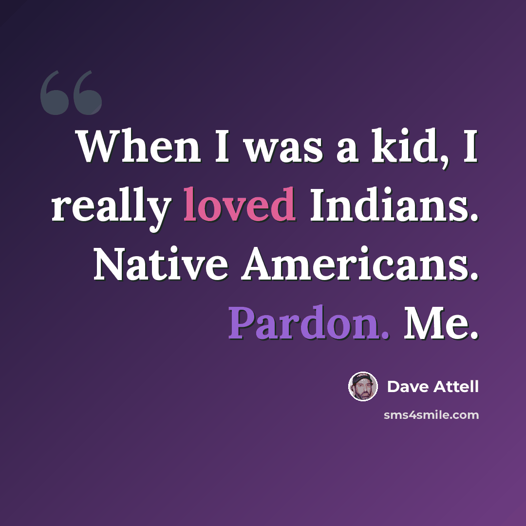 “When I was a kid, I really loved Indians. Native Americans. Pardon. Me.” quote by Dave Attell