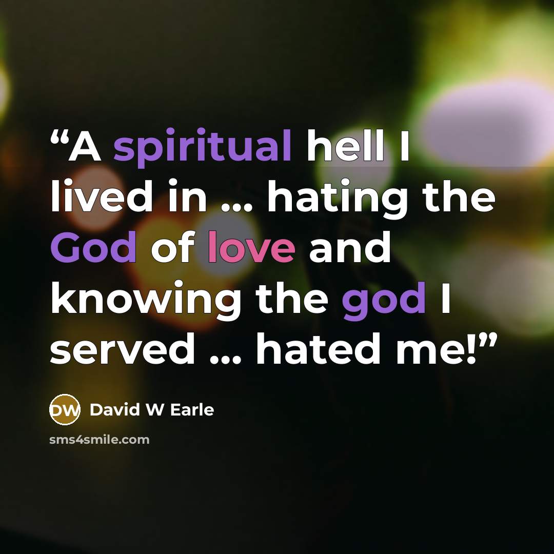 “A spiritual hell I lived in … hating the God of love and knowing the god I served … hated me!” quote by David W Earle
