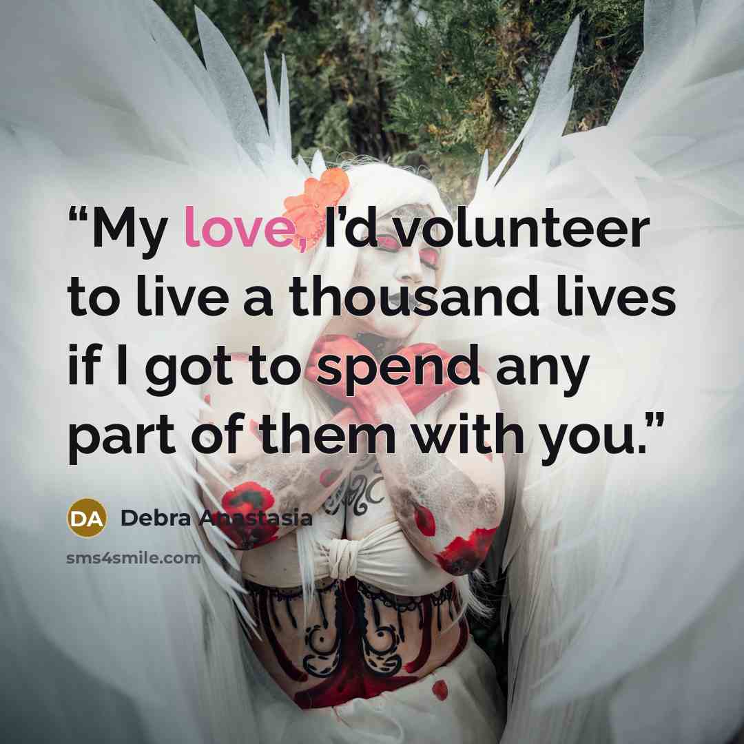 “My love, I’d volunteer to live a thousand lives if I got to spend any part of them with you.” quote by Debra Anastasia