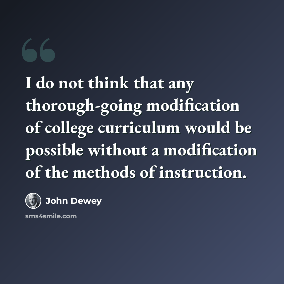 “I do not think that any thorough-going modification of college curriculum would be possible without a modification of the methods of instruction.” quote by John Dewey
