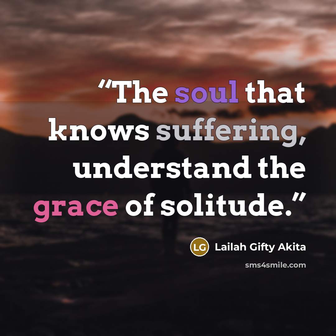 “The soul that knows suffering, understand the grace of solitude.” quote by Lailah Gifty Akita