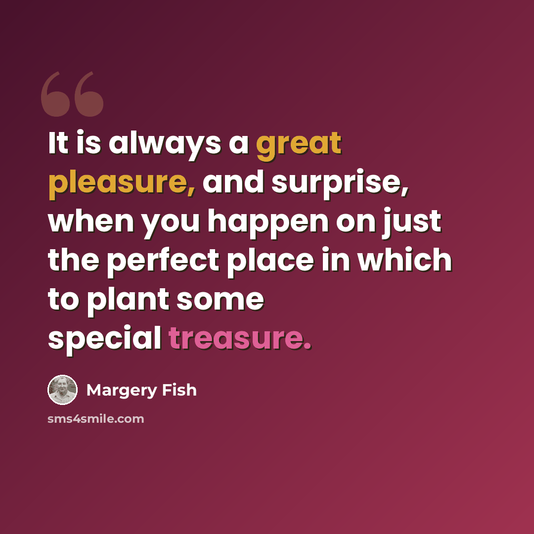 “It is always a great pleasure, and surprise, when you happen on just the perfect place in which to plant some special treasure.” quote by Margery Fish