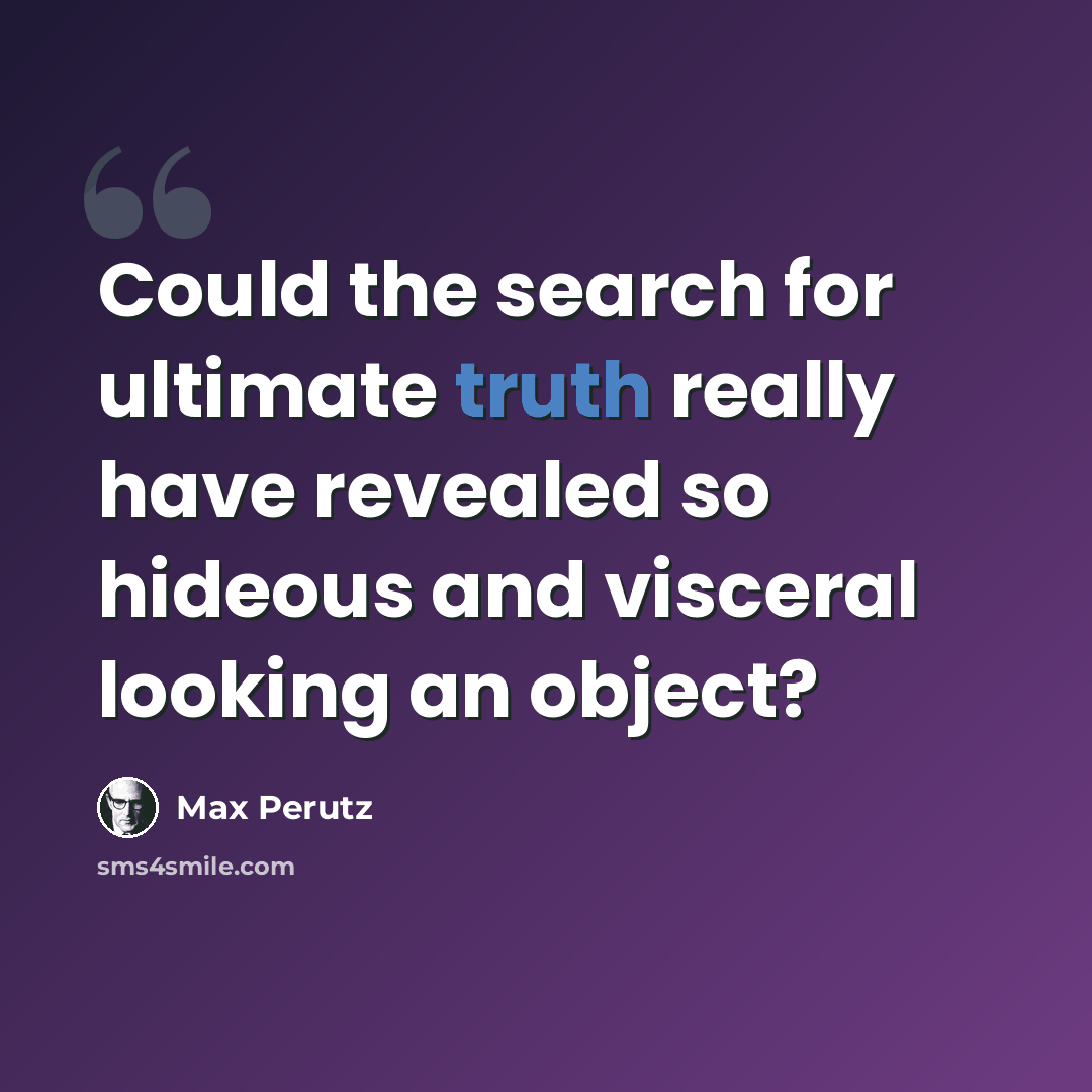 “Could the search for ultimate truth really have revealed so hideous and visceral looking an object?” quote by Max Perutz