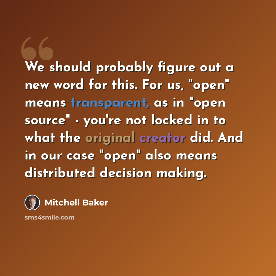 “We should probably figure out a new word for this. For us, "open" means transparent, as in "open source" - you're not locked in to what the original creator did. And in our case "open" also means distributed decision making.” quote by Mitchell Baker