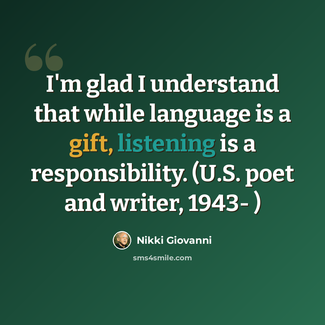 “I'm glad I understand that while language is a gift, listening is a responsibility. (U.S. poet and writer, 1943- )” quote by Nikki Giovanni