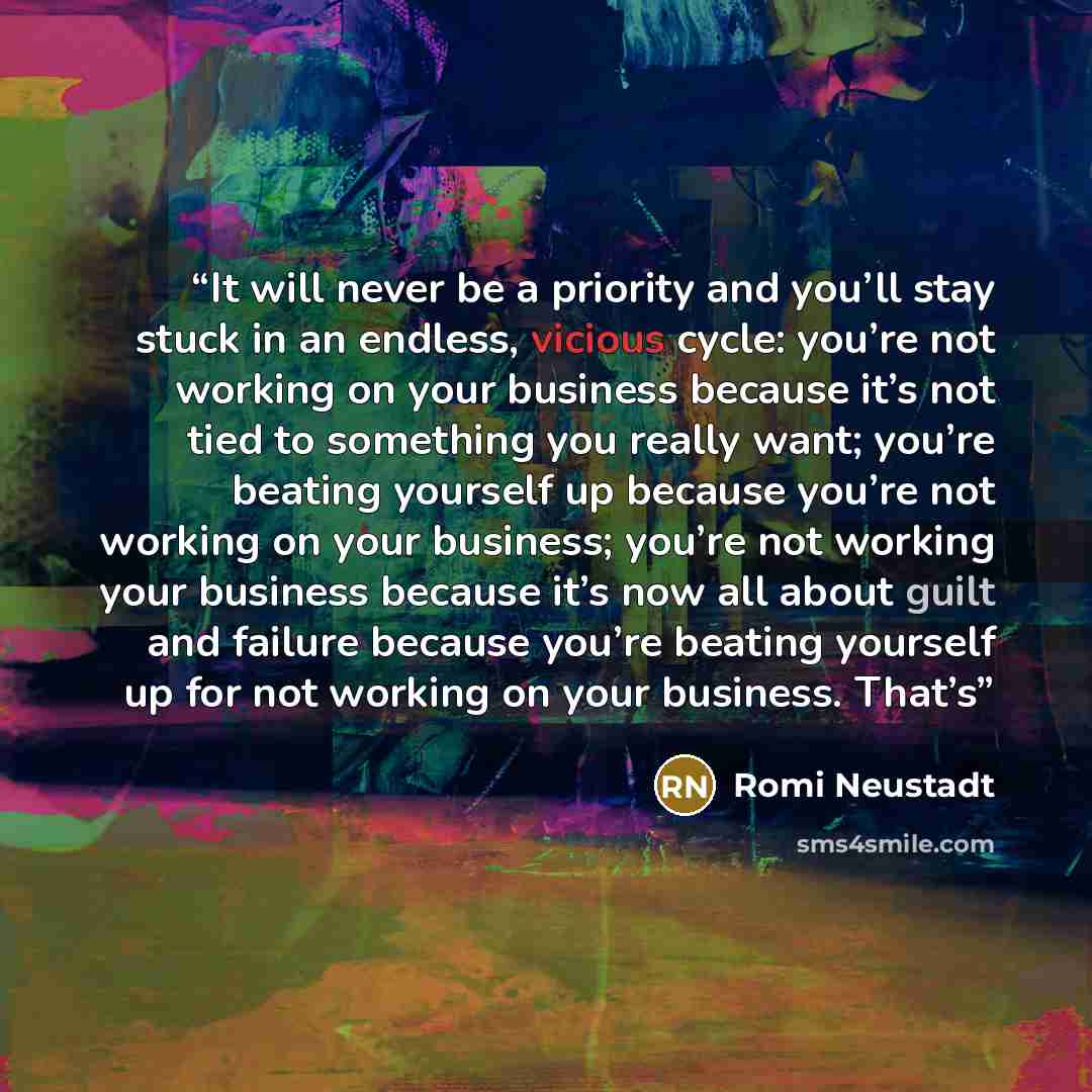 “It will never be a priority and you’ll stay stuck in an endless, vicious cycle: you’re not working on your business because it’s not tied to something you really want; you’re beating yourself up because you’re not working on your business; you’re not working your business because it’s now all…” quote by Romi Neustadt