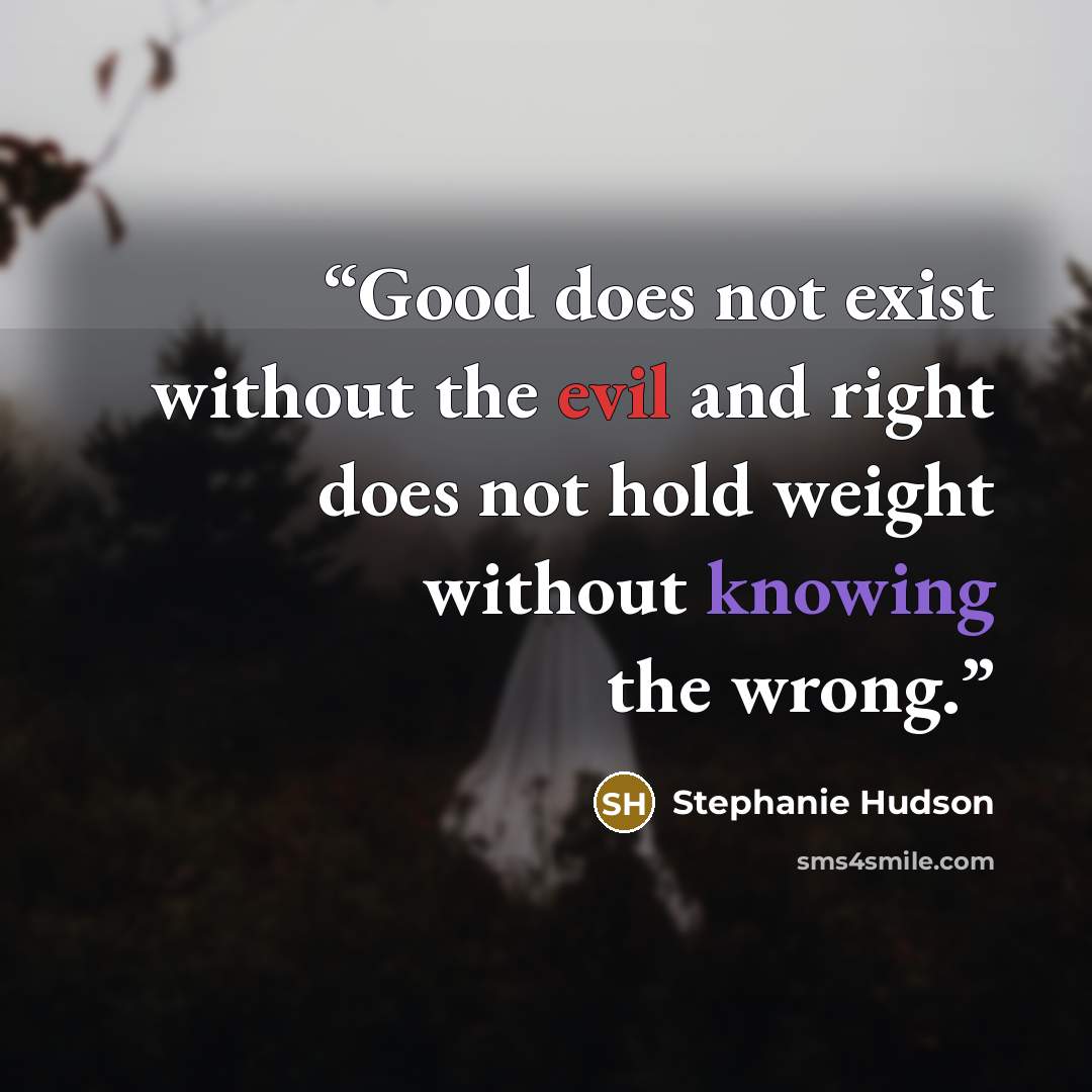 “Good does not exist without the evil and right does not hold weight without knowing the wrong.” quote by Stephanie Hudson