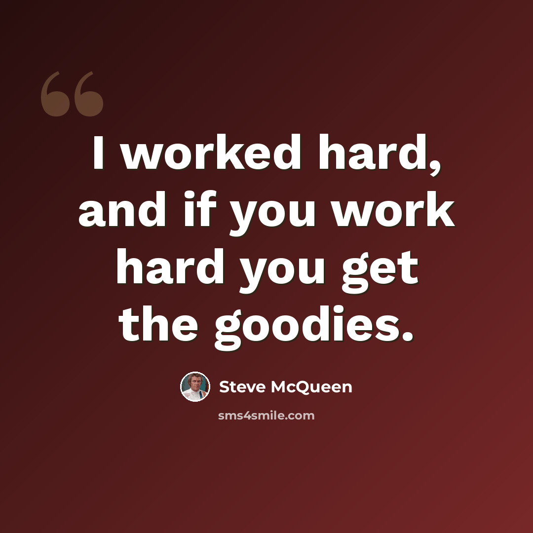 “I worked hard, and if you work hard you get the goodies.” quote by Steve McQueen