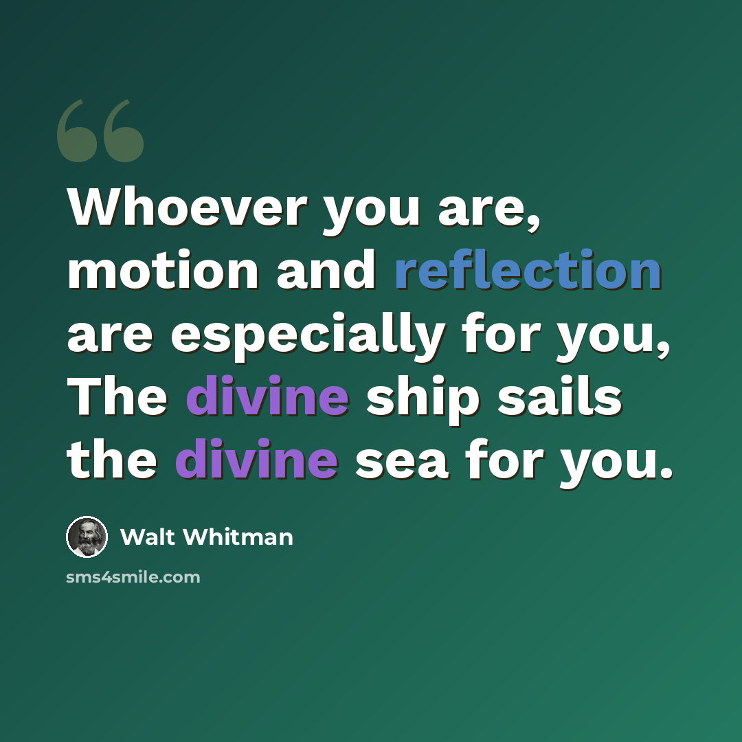 “Whoever you are, motion and reflection are especially for you, The divine ship sails the divine sea for you.” quote by Walt Whitman