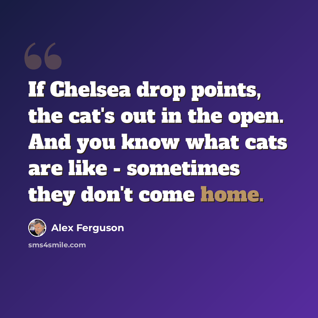 “If Chelsea drop points, the cat's out in the open. And you know what cats are like - sometimes they don't come home.” quote by Alex Ferguson