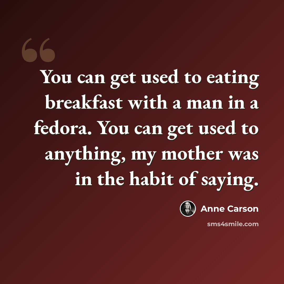 “You can get used to eating breakfast with a man in a fedora. You can get used to anything, my mother was in the habit of saying.” quote by Anne Carson