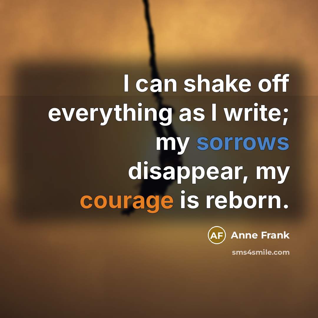 “I can shake off everything as I write; my sorrows disappear, my courage is reborn.” quote by Anne Frank