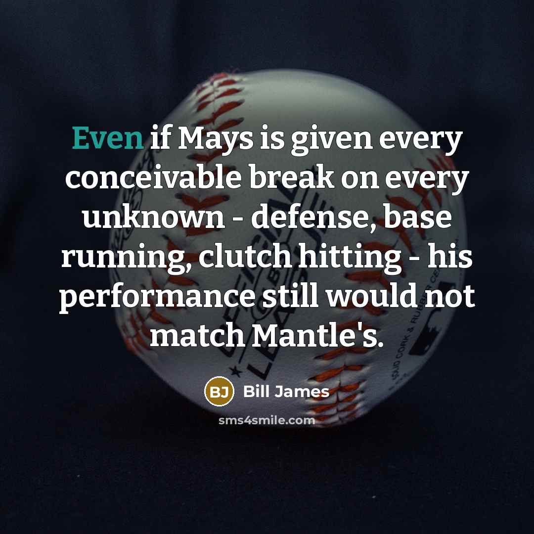 “Even if Mays is given every conceivable break on every unknown - defense, base running, clutch hitting - his performance still would not match Mantle's.” quote by Bill James