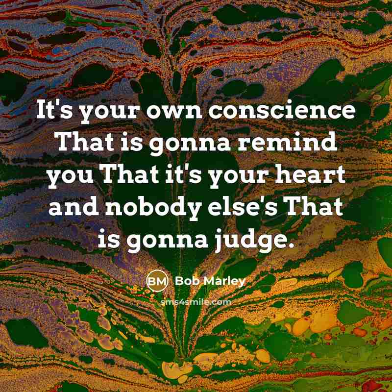 “It's your own conscience That is gonna remind you That it's your heart and nobody else's That is gonna judge.” quote by Bob Marley